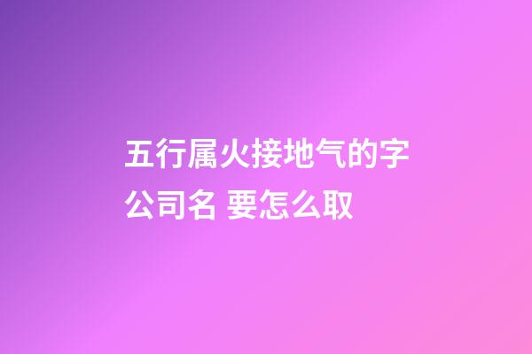 五行属火接地气的字公司名 要怎么取-第1张-公司起名-玄机派